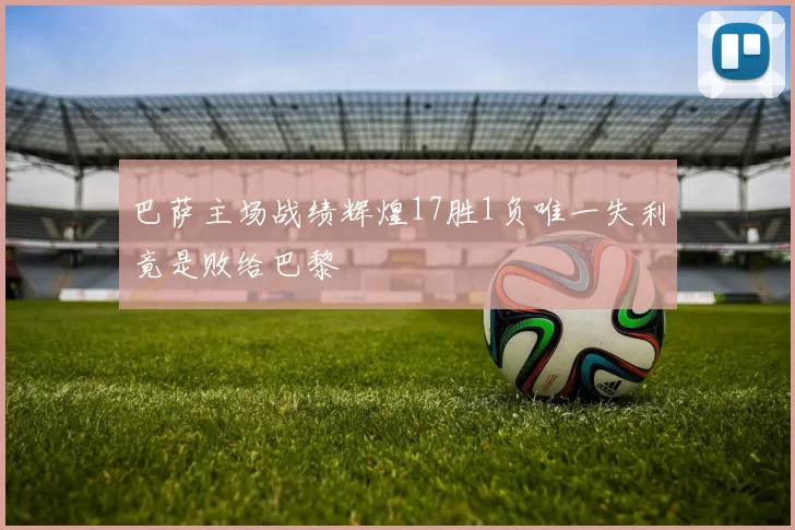 巴萨主场战绩辉煌17胜1负唯一失利竟是败给巴黎