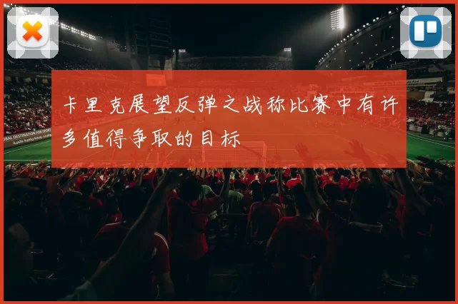卡里克展望反弹之战称比赛中有许多值得争取的目标