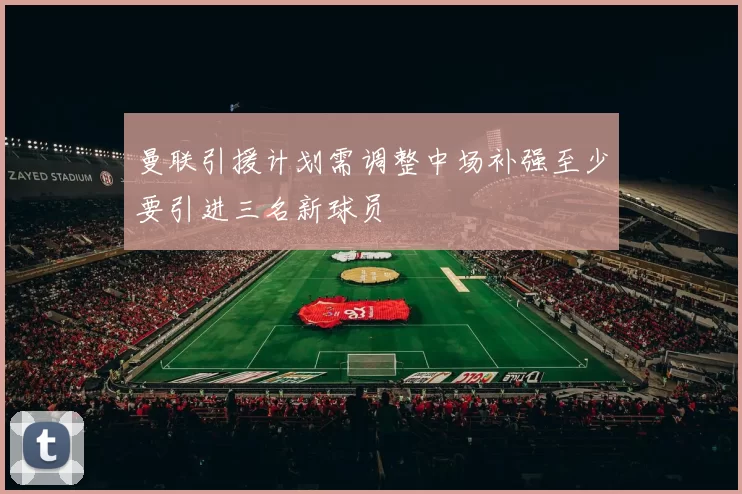 曼联引援计划需调整中场补强至少要引进三名新球员