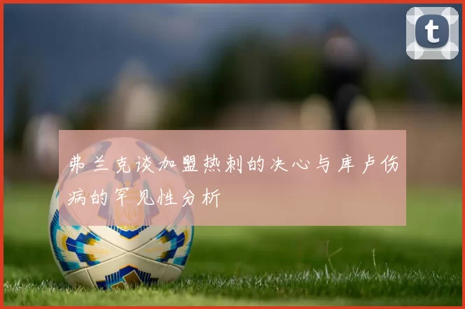 弗兰克谈加盟热刺的决心与库卢伤病的罕见性分析