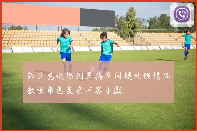 弗兰克谈热刺罗梅罗问题处理情况教练角色复杂不容小觑