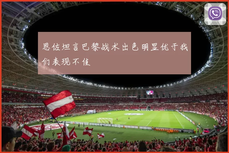 恩佐坦言巴黎战术出色明显优于我们表现不佳