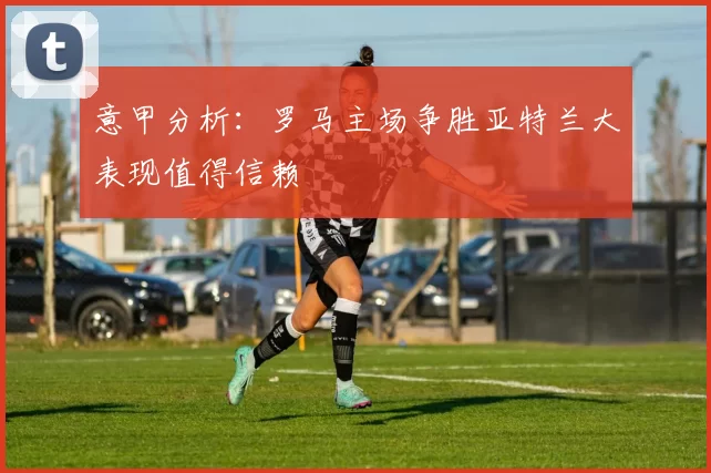 意甲分析：罗马主场争胜亚特兰大表现值得信赖