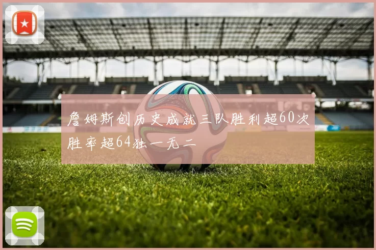 詹姆斯创历史成就三队胜利超60次胜率超64独一无二