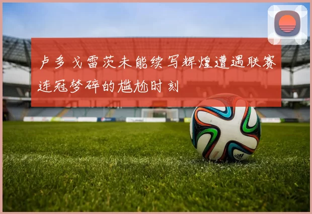 卢多戈雷茨未能续写辉煌遭遇联赛连冠梦碎的尴尬时刻