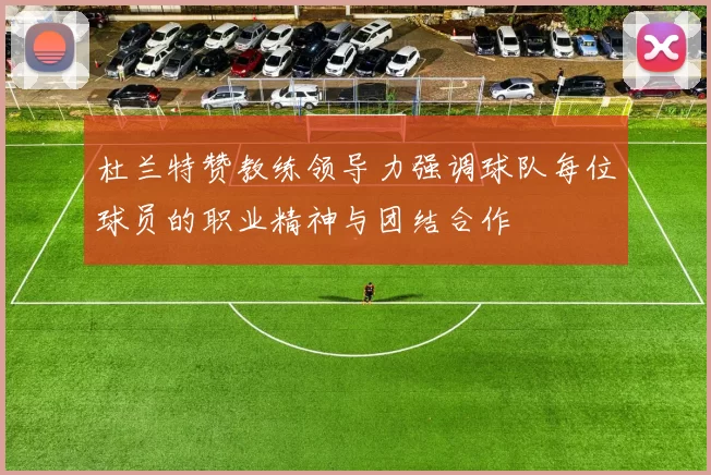 杜兰特赞教练领导力强调球队每位球员的职业精神与团结合作