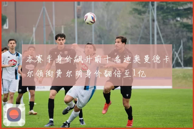 本赛季身价飙升前十名迪奥曼德卡尔领衔费尔明身价翻倍至1亿