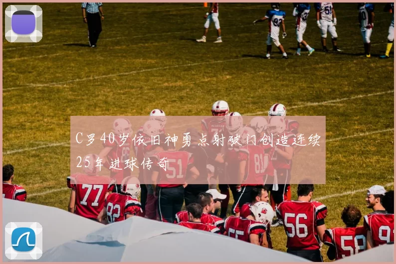 C罗40岁依旧神勇点射破门创造连续25年进球传奇