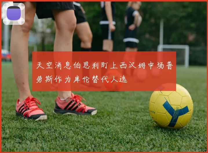 天空消息伯恩利盯上西汉姆中场普劳斯作为库伦替代人选