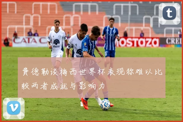 费德勒谈梅西世界杯表现称难以比较两者成就与影响力