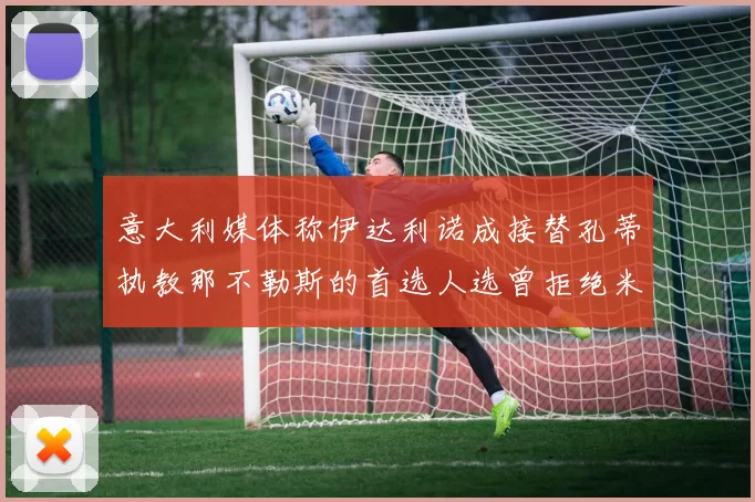 意大利媒体称伊达利诺成接替孔蒂执教那不勒斯的首选人选曾拒绝米兰邀约