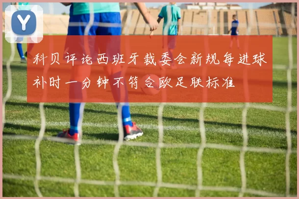 科贝评论西班牙裁委会新规每进球补时一分钟不符合欧足联标准
