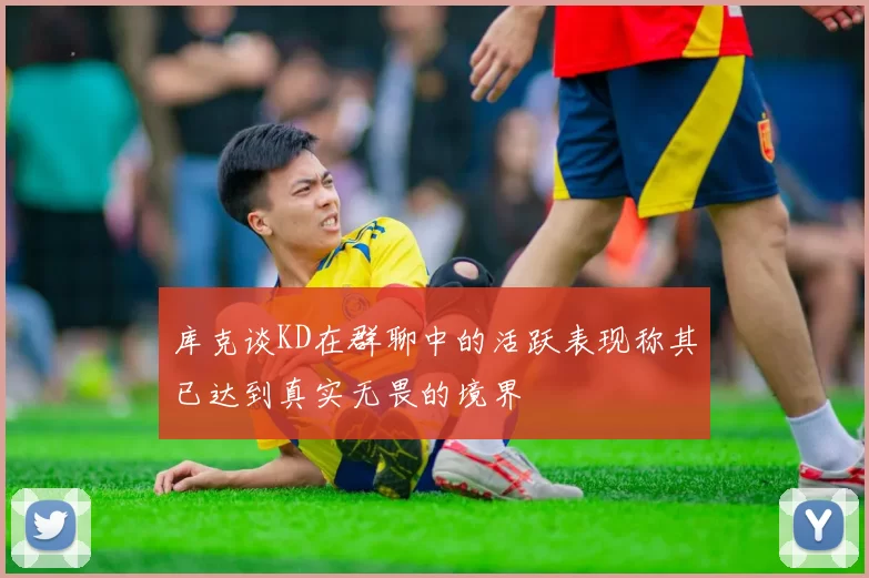 库克谈KD在群聊中的活跃表现称其已达到真实无畏的境界