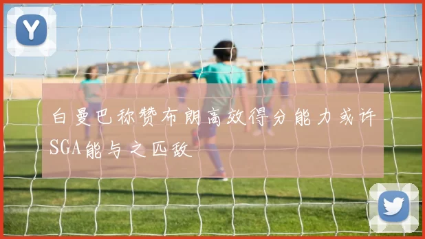 白曼巴称赞布朗高效得分能力或许SGA能与之匹敌