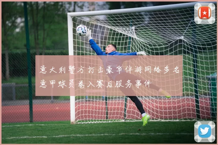 意大利警方打击豪华伴游网络多名意甲球员卷入赛后服务事件