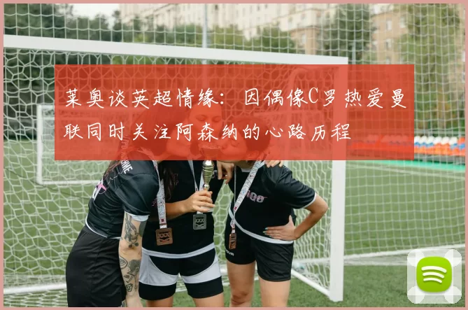 莱奥谈英超情缘：因偶像C罗热爱曼联同时关注阿森纳的心路历程